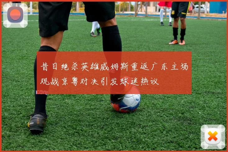 昔日绝杀英雄威姆斯重返广东主场观战京粤对决引发球迷热议