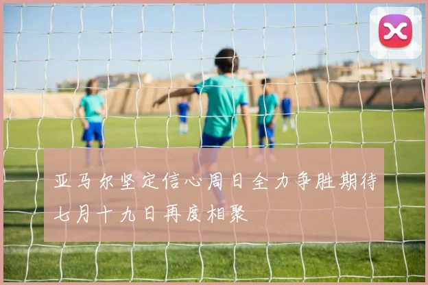 亚马尔坚定信心周日全力争胜期待七月十九日再度相聚