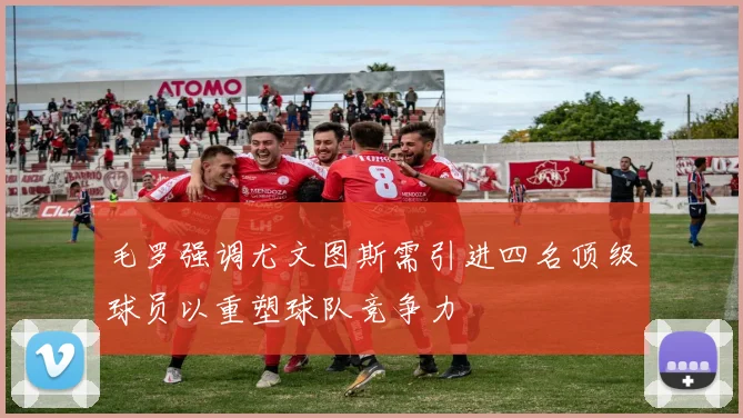 毛罗强调尤文图斯需引进四名顶级球员以重塑球队竞争力