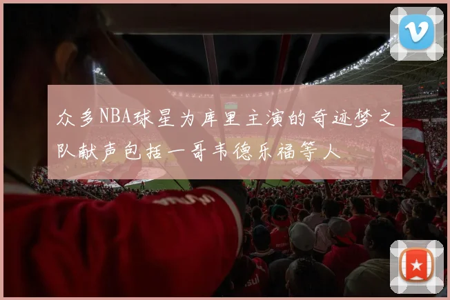 众多NBA球星为库里主演的奇迹梦之队献声包括一哥韦德乐福等人