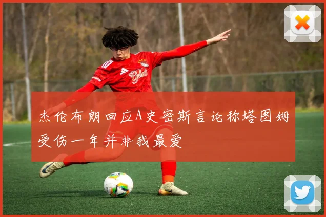 杰伦布朗回应A史密斯言论称塔图姆受伤一年并非我最爱