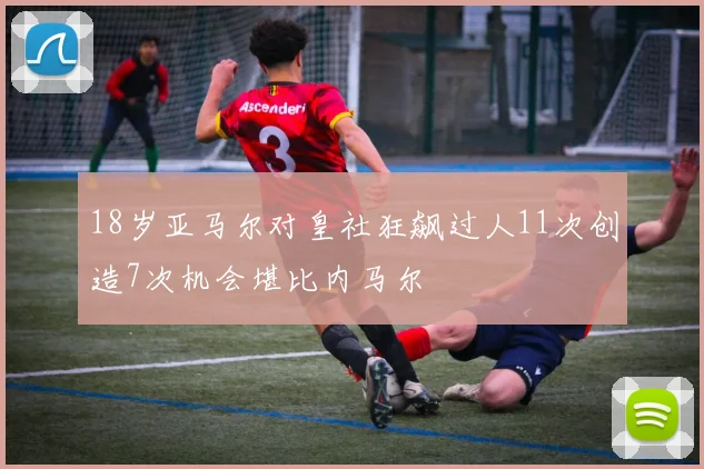 18岁亚马尔对皇社狂飙过人11次创造7次机会堪比内马尔