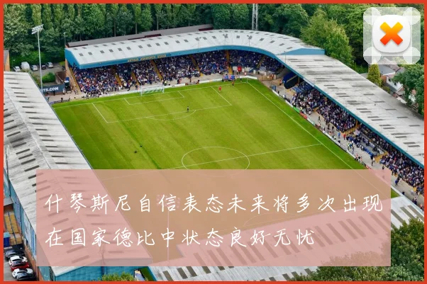 什琴斯尼自信表态未来将多次出现在国家德比中状态良好无忧