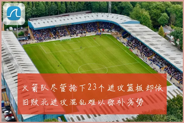 火箭队尽管抢下23个进攻篮板却依旧败北进攻混乱难以弥补劣势