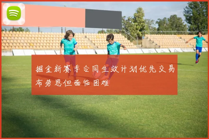 掘金新赛季合同生效计划优先交易布劳恩但面临困难