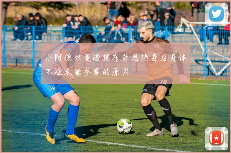 小阿德尔曼透露布劳恩热身后身体不适未能参赛的原因