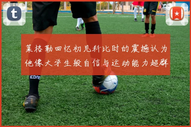 莱格勒回忆初见科比时的震撼认为他像大学生般自信与运动能力超群