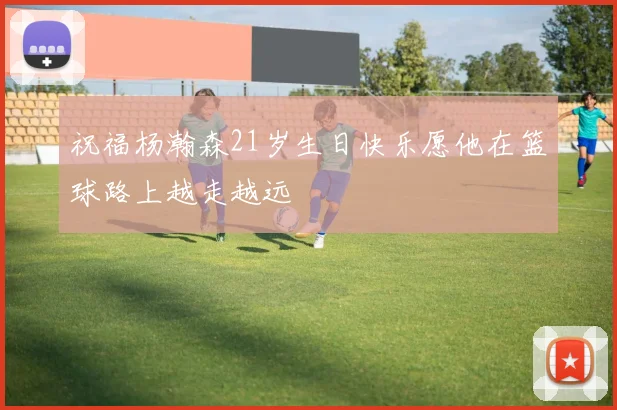 祝福杨瀚森21岁生日快乐愿他在篮球路上越走越远