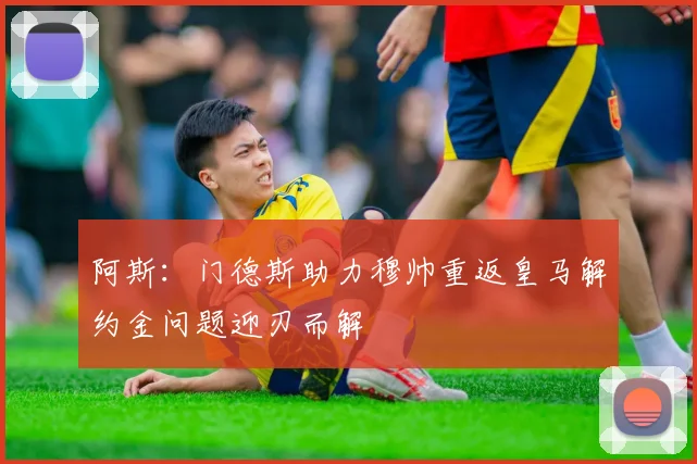 阿斯：门德斯助力穆帅重返皇马解约金问题迎刃而解