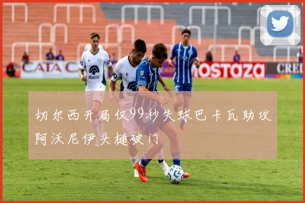 切尔西开局仅99秒失球巴卡瓦助攻阿沃尼伊头槌破门