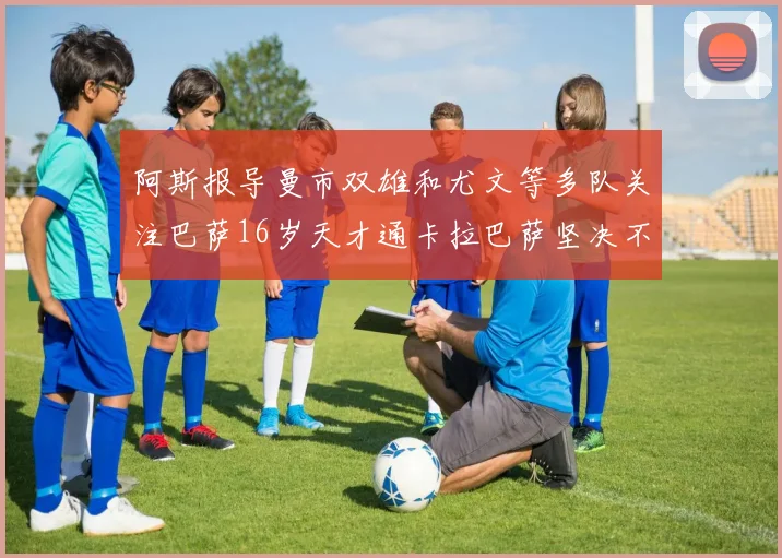 阿斯报导曼市双雄和尤文等多队关注巴萨16岁天才通卡拉巴萨坚决不放人