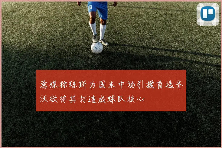 意媒称琼斯为国米中场引援首选齐沃欲将其打造成球队核心