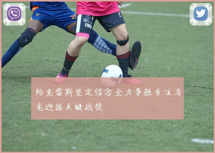 约克雷斯坚定信念全力争胜专注马竞迎接关键战役