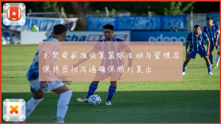 东契奇获准恢复篮球活动与管理层保持密切沟通确保顺利复出