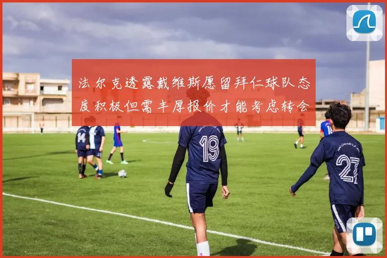 法尔克透露戴维斯愿留拜仁球队态度积极但需丰厚报价才能考虑转会