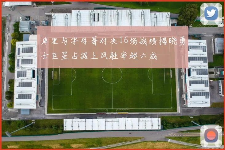 库里与字母哥对决16场战绩揭晓勇士巨星占据上风胜率超六成