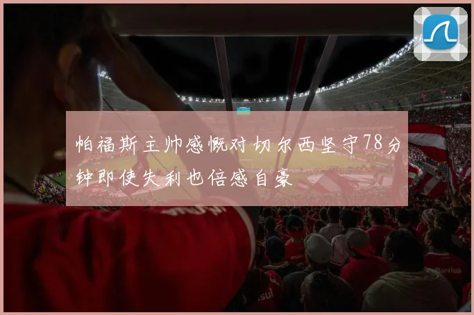 帕福斯主帅感慨对切尔西坚守78分钟即使失利也倍感自豪