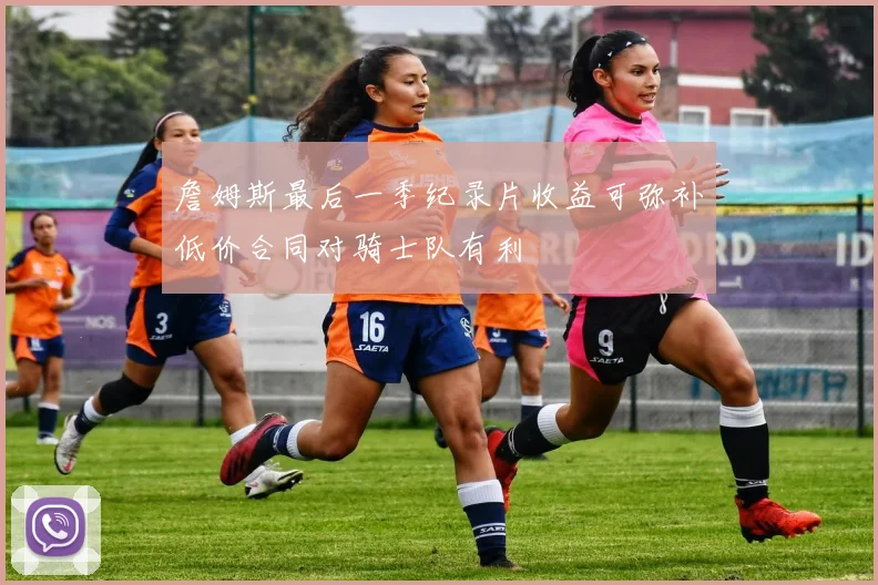詹姆斯最后一季纪录片收益可弥补低价合同对骑士队有利