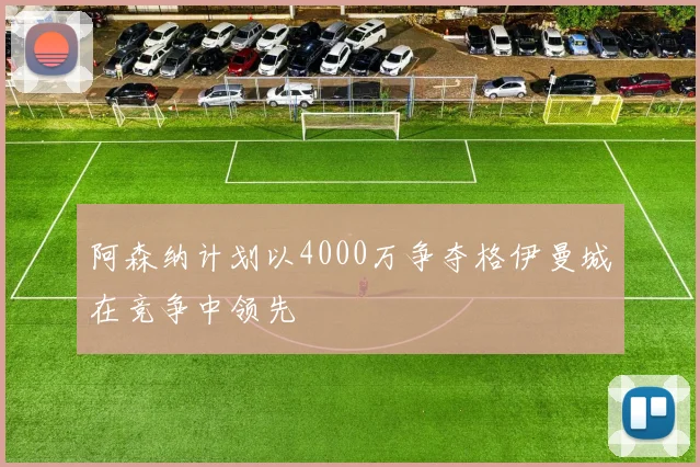 阿森纳计划以4000万争夺格伊曼城在竞争中领先