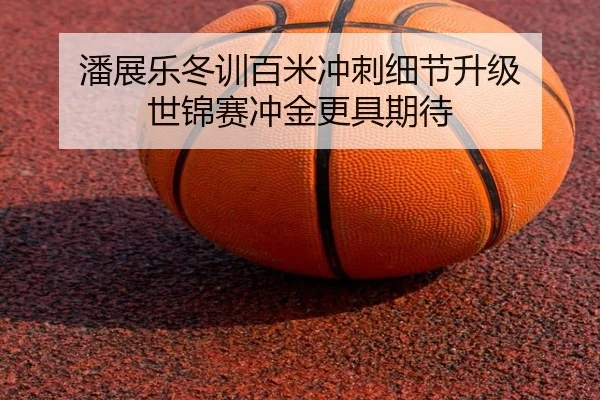 潘展乐冬训百米冲刺细节升级 世锦赛冲金更具期待